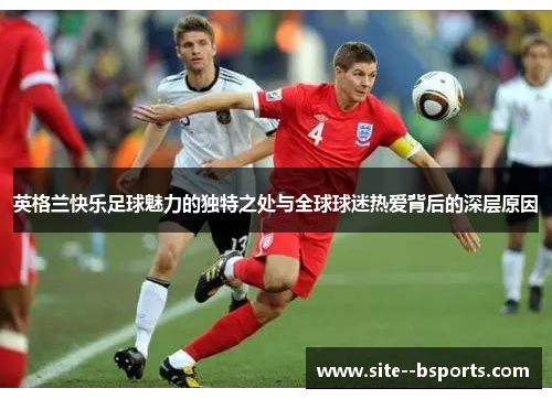 英格兰快乐足球魅力的独特之处与全球球迷热爱背后的深层原因 英格兰快乐足球魅力的独特之处与全球球迷热爱背后的深层原因