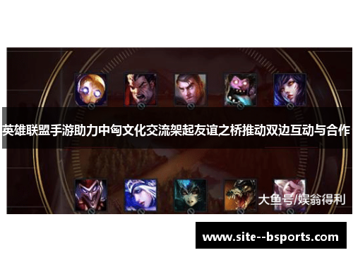 英雄联盟手游助力中匈文化交流架起友谊之桥推动双边互动与合作 英雄联盟手游助力中匈文化交流架起友谊之桥推动双边互动与合作