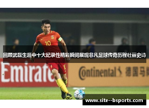 回顾武磊生涯中十大纪录性精彩瞬间展现非凡足球传奇历程壮丽史诗 回顾武磊生涯中十大纪录性精彩瞬间展现非凡足球传奇历程壮丽史诗