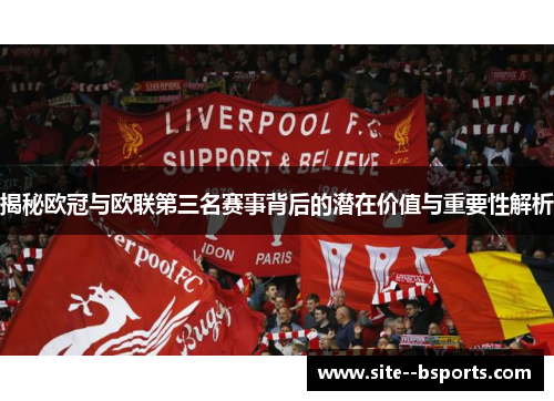 揭秘欧冠与欧联第三名赛事背后的潜在价值与重要性解析 揭秘欧冠与欧联第三名赛事背后的潜在价值与重要性解析