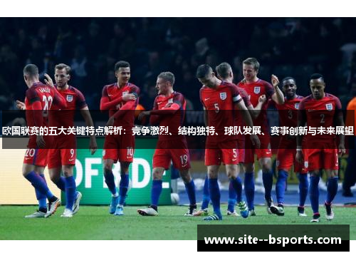 欧国联赛的五大关键特点解析:竞争激烈、结构独特、球队发展、赛事创新与未来展望 欧国联赛的五大关键特点解析:竞争激烈、结构独特、球队发展、赛事创新与未来展望