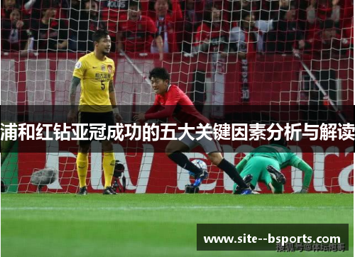 浦和红钻亚冠成功的五大关键因素分析与解读 浦和红钻亚冠成功的五大关键因素分析与解读