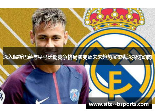 深入解析巴萨与皇马长期竞争格局演变及未来趋势展望纵深探讨动向 深入解析巴萨与皇马长期竞争格局演变及未来趋势展望纵深探讨动向