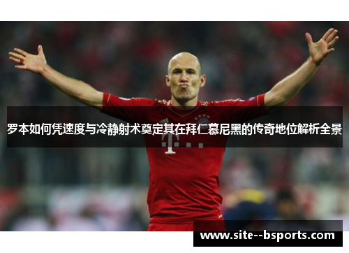 罗本如何凭速度与冷静射术奠定其在拜仁慕尼黑的传奇地位解析全景