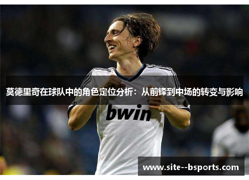 莫德里奇在球队中的角色定位分析:从前锋到中场的转变与影响 莫德里奇在球队中的角色定位分析:从前锋到中场的转变与影响