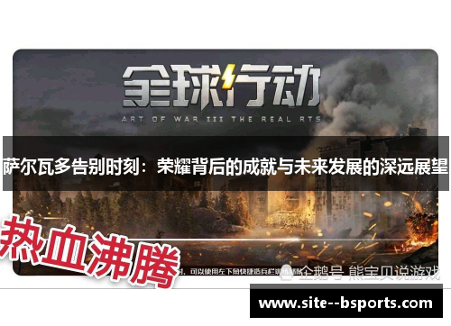 萨尔瓦多告别时刻:荣耀背后的成就与未来发展的深远展望 萨尔瓦多告别时刻:荣耀背后的成就与未来发展的深远展望