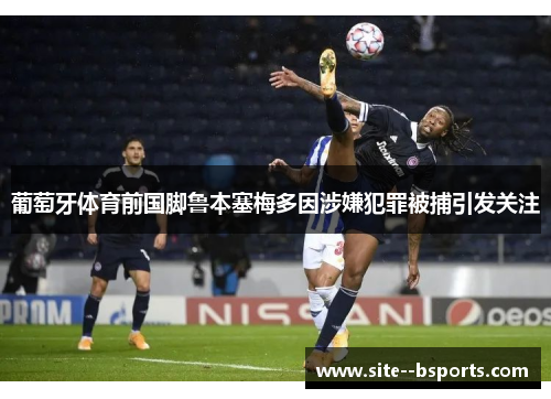 葡萄牙体育前国脚鲁本塞梅多因涉嫌犯罪被捕引发关注 葡萄牙体育前国脚鲁本塞梅多因涉嫌犯罪被捕引发关注