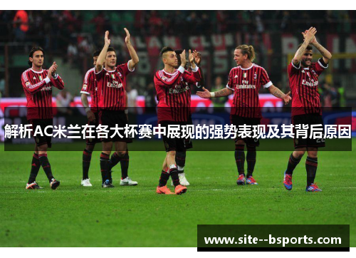 解析AC米兰在各大杯赛中展现的强势表现及其背后原因 解析AC米兰在各大杯赛中展现的强势表现及其背后原因