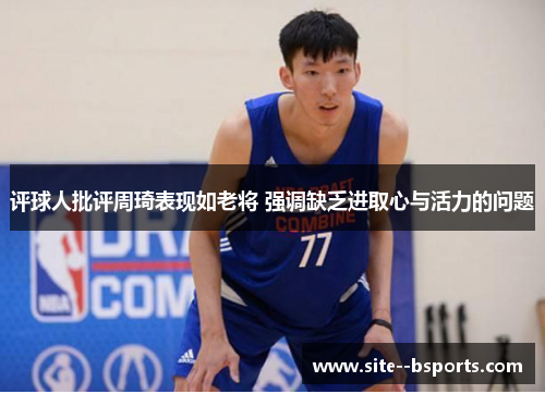 评球人批评周琦表现如老将 强调缺乏进取心与活力的问题 评球人批评周琦表现如老将 强调缺乏进取心与活力的问题