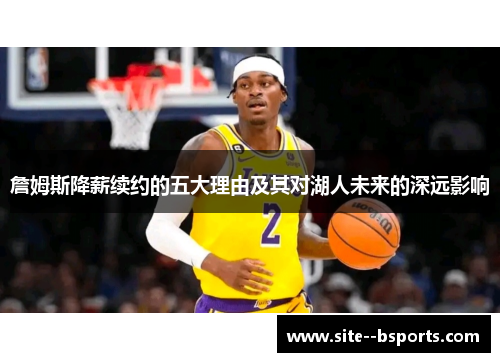 詹姆斯降薪续约的五大理由及其对湖人未来的深远影响 詹姆斯降薪续约的五大理由及其对湖人未来的深远影响