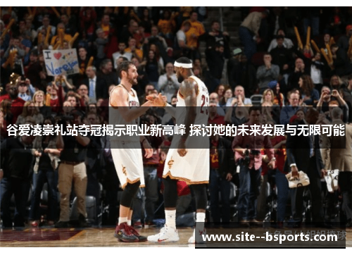 谷爱凌崇礼站夺冠揭示职业新高峰 探讨她的未来发展与无限可能 谷爱凌崇礼站夺冠揭示职业新高峰 探讨她的未来发展与无限可能