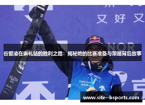谷爱凌在崇礼站的胜利之路:揭秘她的比赛准备与策略背后故事 谷爱凌在崇礼站的胜利之路:揭秘她的比赛准备与策略背后故事