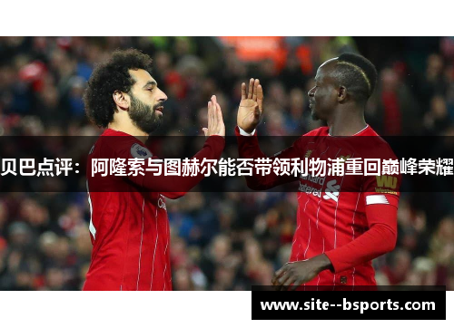贝巴点评:阿隆索与图赫尔能否带领利物浦重回巅峰荣耀 贝巴点评:阿隆索与图赫尔能否带领利物浦重回巅峰荣耀