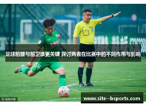 足球前腰与前卫谁更关键 探讨两者在比赛中的不同作用与影响 足球前腰与前卫谁更关键 探讨两者在比赛中的不同作用与影响