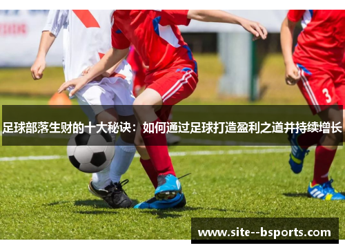 足球部落生财的十大秘诀:如何通过足球打造盈利之道并持续增长 足球部落生财的十大秘诀:如何通过足球打造盈利之道并持续增长