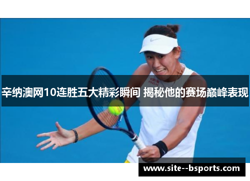 辛纳澳网10连胜五大精彩瞬间 揭秘他的赛场巅峰表现 辛纳澳网10连胜五大精彩瞬间 揭秘他的赛场巅峰表现