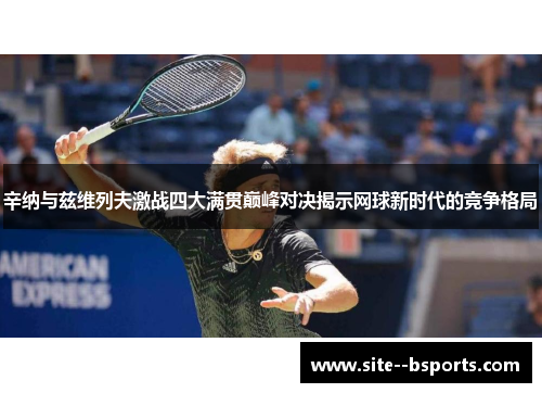 辛纳与兹维列夫激战四大满贯巅峰对决揭示网球新时代的竞争格局