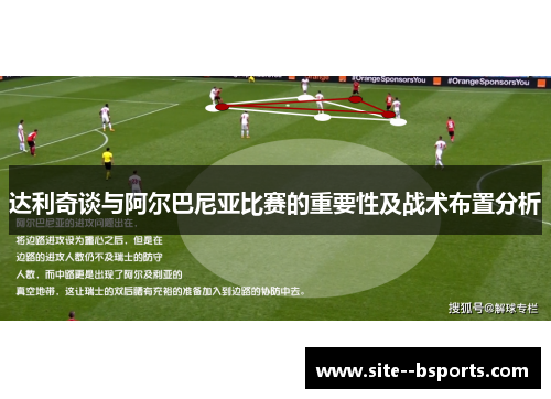 达利奇谈与阿尔巴尼亚比赛的重要性及战术布置分析 达利奇谈与阿尔巴尼亚比赛的重要性及战术布置分析