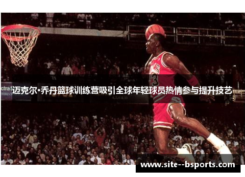 迈克尔·乔丹篮球训练营吸引全球年轻球员热情参与提升技艺 迈克尔·乔丹篮球训练营吸引全球年轻球员热情参与提升技艺