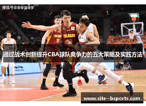通过战术创新提升CBA球队竞争力的五大策略及实践方法 通过战术创新提升CBA球队竞争力的五大策略及实践方法