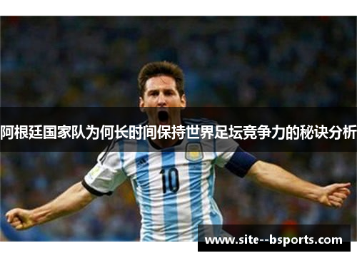 阿根廷国家队为何长时间保持世界足坛竞争力的秘诀分析 阿根廷国家队为何长时间保持世界足坛竞争力的秘诀分析