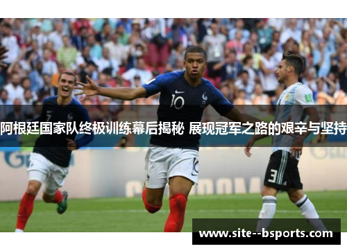 阿根廷国家队终极训练幕后揭秘 展现冠军之路的艰辛与坚持 阿根廷国家队终极训练幕后揭秘 展现冠军之路的艰辛与坚持