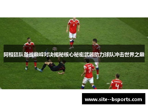 阿根廷队备战巅峰对决揭秘核心秘密武器助力球队冲击世界之巅 阿根廷队备战巅峰对决揭秘核心秘密武器助力球队冲击世界之巅