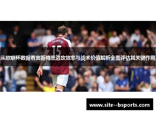 从欧联杯数据看奥斯梅恩进攻效率与战术价值解析全面评估其关键作用 从欧联杯数据看奥斯梅恩进攻效率与战术价值解析全面评估其关键作用