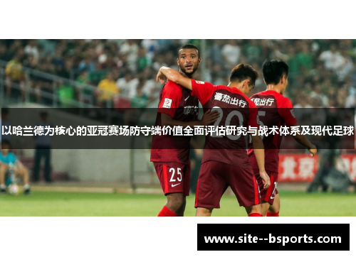 以哈兰德为核心的亚冠赛场防守端价值全面评估研究与战术体系及现代足球 以哈兰德为核心的亚冠赛场防守端价值全面评估研究与战术体系及现代足球
