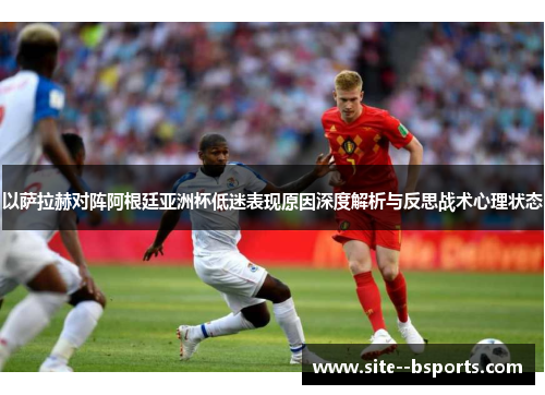 以萨拉赫对阵阿根廷亚洲杯低迷表现原因深度解析与反思战术心理状态