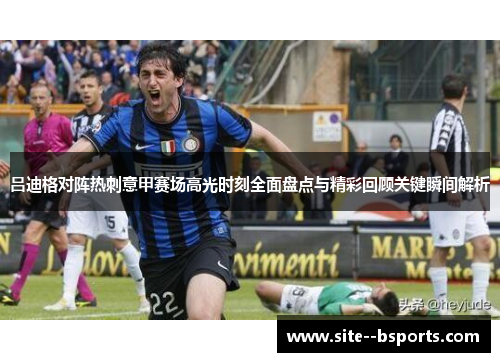 吕迪格对阵热刺意甲赛场高光时刻全面盘点与精彩回顾关键瞬间解析 吕迪格对阵热刺意甲赛场高光时刻全面盘点与精彩回顾关键瞬间解析