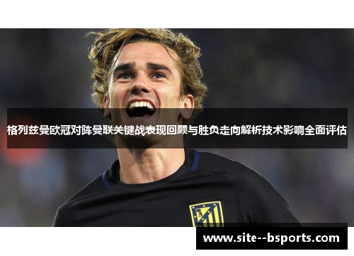 格列兹曼欧冠对阵曼联关键战表现回顾与胜负走向解析技术影响全面评估 格列兹曼欧冠对阵曼联关键战表现回顾与胜负走向解析技术影响全面评估