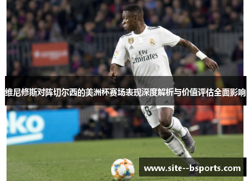 维尼修斯对阵切尔西的美洲杯赛场表现深度解析与价值评估全面影响 维尼修斯对阵切尔西的美洲杯赛场表现深度解析与价值评估全面影响