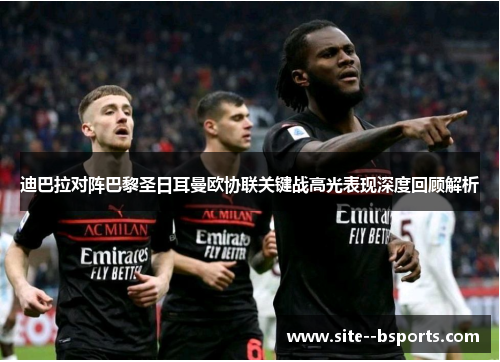 迪巴拉对阵巴黎圣日耳曼欧协联关键战高光表现深度回顾解析 迪巴拉对阵巴黎圣日耳曼欧协联关键战高光表现深度回顾解析