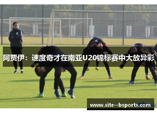 阿贾伊:速度奇才在南亚U20锦标赛中大放异彩 阿贾伊:速度奇才在南亚U20锦标赛中大放异彩