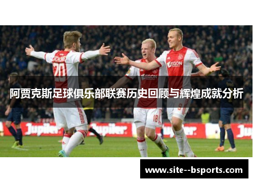 阿贾克斯足球俱乐部联赛历史回顾与辉煌成就分析 阿贾克斯足球俱乐部联赛历史回顾与辉煌成就分析