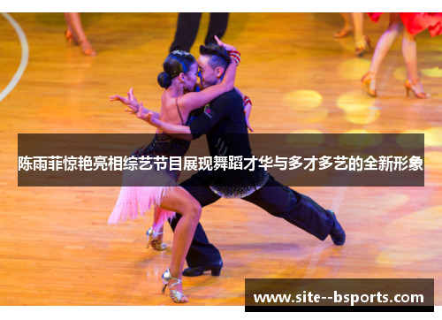 陈雨菲惊艳亮相综艺节目展现舞蹈才华与多才多艺的全新形象 陈雨菲惊艳亮相综艺节目展现舞蹈才华与多才多艺的全新形象