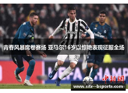 青春风暴席卷赛场 亚马尔16岁以惊艳表现征服全场 青春风暴席卷赛场 亚马尔16岁以惊艳表现征服全场