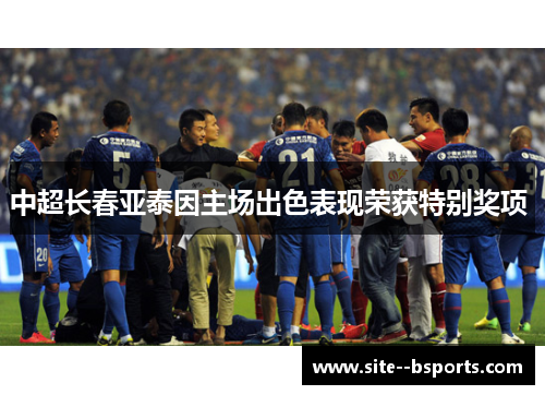 中超长春亚泰因主场出色表现荣获特别奖项 