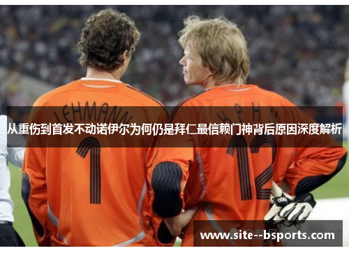 从重伤到首发不动诺伊尔为何仍是拜仁最信赖门神背后原因深度解析