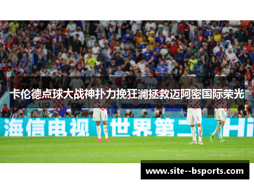 卡伦德点球大战神扑力挽狂澜拯救迈阿密国际荣光