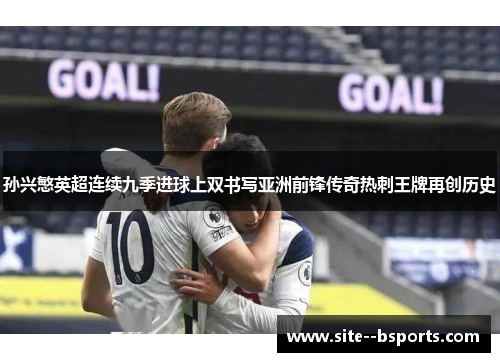 孙兴慜英超连续九季进球上双书写亚洲前锋传奇热刺王牌再创历史