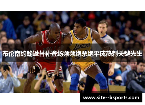 布伦南约翰逊替补登场频频绝杀绝平成热刺关键先生