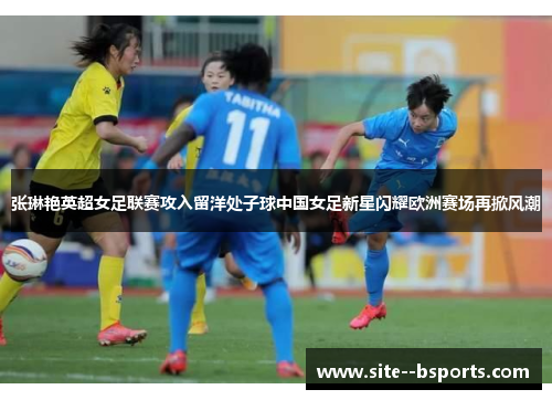 张琳艳英超女足联赛攻入留洋处子球中国女足新星闪耀欧洲赛场再掀风潮