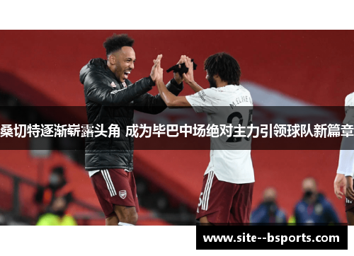 桑切特逐渐崭露头角 成为毕巴中场绝对主力引领球队新篇章