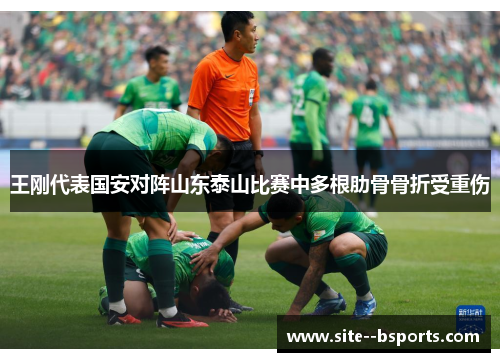 王刚代表国安对阵山东泰山比赛中多根肋骨骨折受重伤