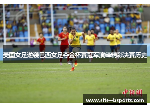 美国女足逆袭巴西女足夺金杯赛冠军演绎精彩决赛历史