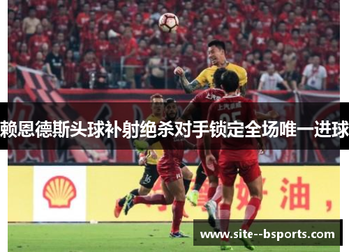 赖恩德斯头球补射绝杀对手锁定全场唯一进球