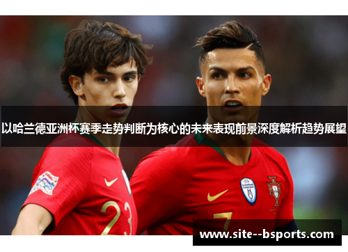 以哈兰德亚洲杯赛季走势判断为核心的未来表现前景深度解析趋势展望 以哈兰德亚洲杯赛季走势判断为核心的未来表现前景深度解析趋势展望