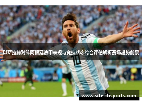 以萨拉赫对阵阿根廷法甲表现与竞技状态综合评估解析赛场趋势前景 以萨拉赫对阵阿根廷法甲表现与竞技状态综合评估解析赛场趋势前景